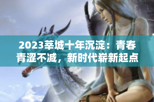 2023莘城十年沉淀：青春青涩不减，新时代崭新起点