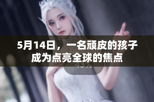 5月14日，一名顽皮的孩子成为点亮全球的焦点