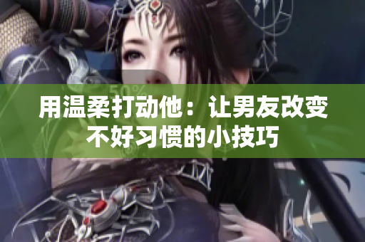 用温柔打动他：让男友改变不好习惯的小技巧