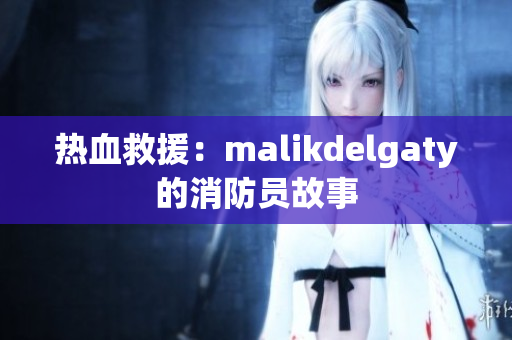 热血救援：malikdelgaty的消防员故事