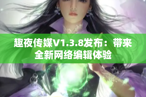 趣夜传媒V1.3.8发布：带来全新网络编辑体验