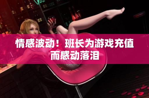 情感波动！班长为游戏充值而感动落泪