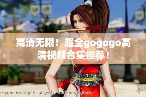 高清无限！超全gogogo高清视频合集推荐！