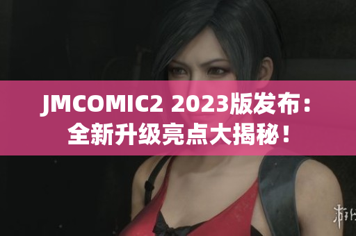 JMCOMIC2 2023版发布：全新升级亮点大揭秘！