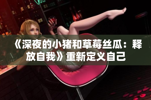 《深夜的小猪和草莓丝瓜：释放自我》重新定义自己