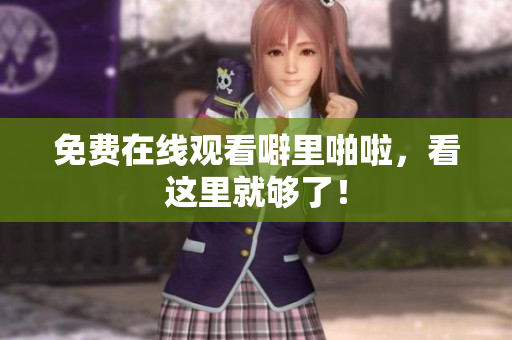 免费在线观看噼里啪啦，看这里就够了！