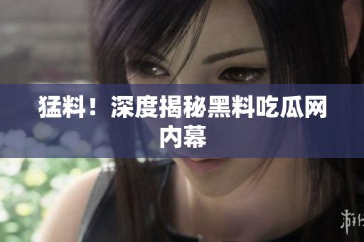 猛料！深度揭秘黑料吃瓜网内幕