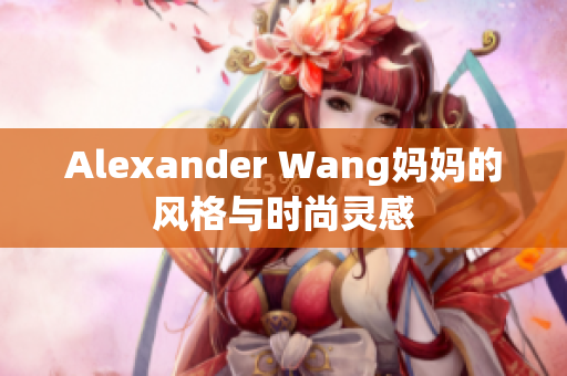 Alexander Wang妈妈的风格与时尚灵感