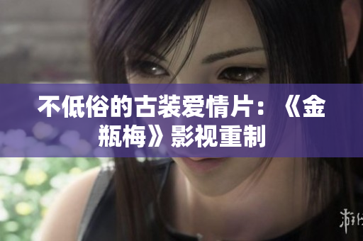 不低俗的古装爱情片：《金瓶梅》影视重制