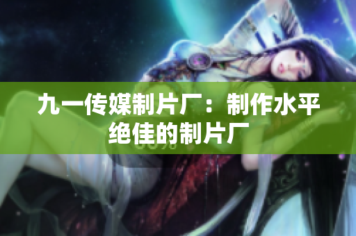 九一传媒制片厂：制作水平绝佳的制片厂