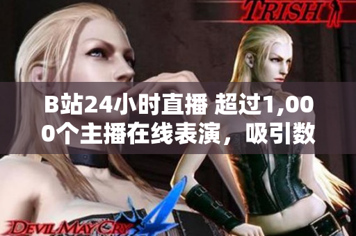 B站24小时直播 超过1,000个主播在线表演，吸引数百万观众观看