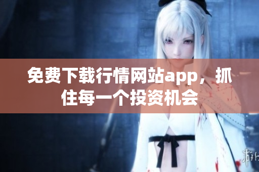免费下载行情网站app，抓住每一个投资机会