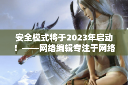 安全模式将于2023年启动！——网络编辑专注于网络安全文章。