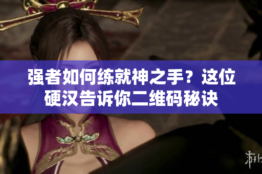 强者如何练就神之手？这位硬汉告诉你二维码秘诀