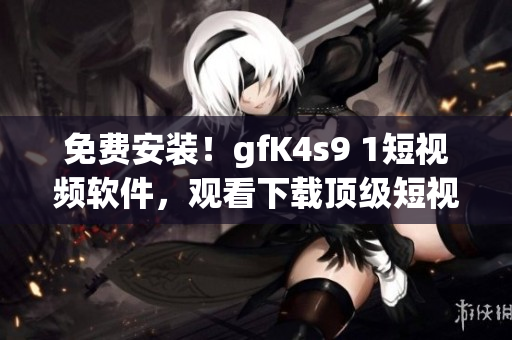 免费安装！gfK4s9 1短视频软件，观看下载顶级短视频