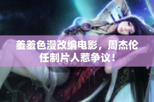 羞羞色漫改编电影，周杰伦任制片人惹争议！
