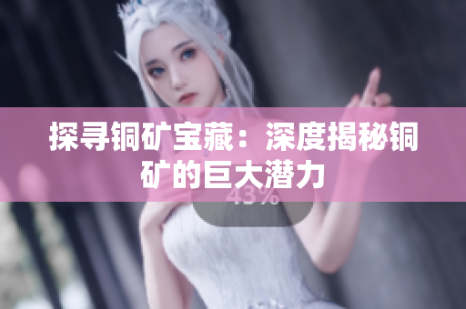 探寻铜矿宝藏：深度揭秘铜矿的巨大潜力