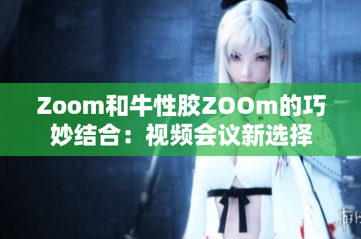 Zoom和牛性胶ZOOm的巧妙结合：视频会议新选择
