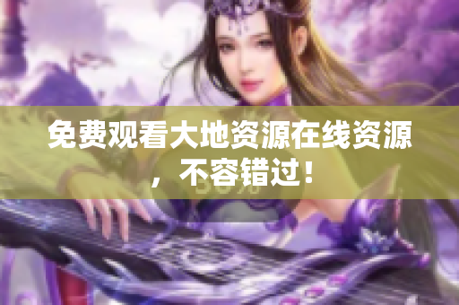 免费观看大地资源在线资源，不容错过！