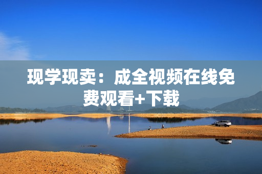 现学现卖：成全视频在线免费观看+下载