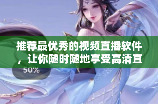 推荐最优秀的视频直播软件，让你随时随地享受高清直播体验