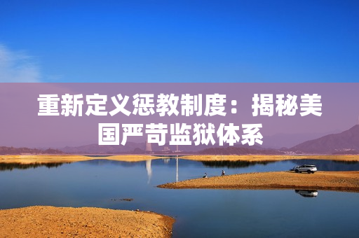 重新定义惩教制度：揭秘美国严苛监狱体系