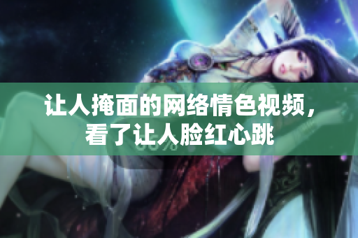 让人掩面的网络情色视频，看了让人脸红心跳