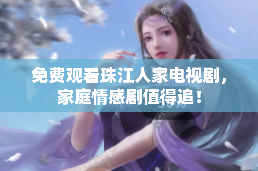 免费观看珠江人家电视剧，家庭情感剧值得追！