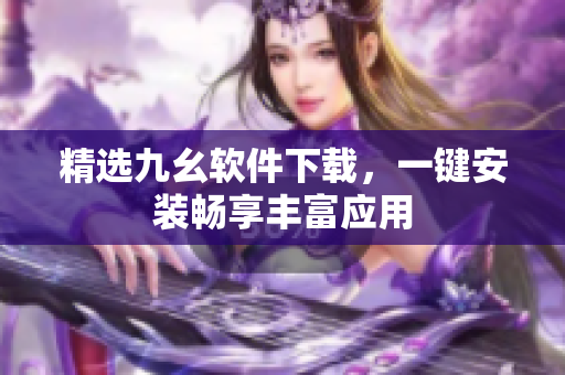 精选九幺软件下载，一键安装畅享丰富应用