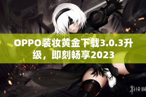 OPPO装妆黄金下载3.0.3升级，即刻畅享2023