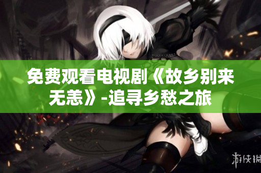 免费观看电视剧《故乡别来无恙》-追寻乡愁之旅