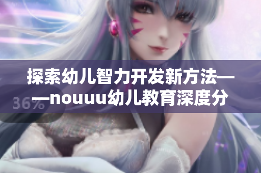探索幼儿智力开发新方法——nouuu幼儿教育深度分析