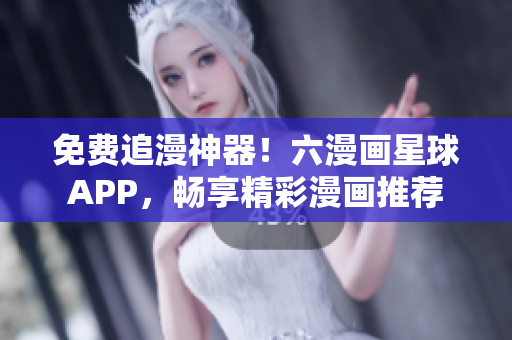 免费追漫神器！六漫画星球APP，畅享精彩漫画推荐