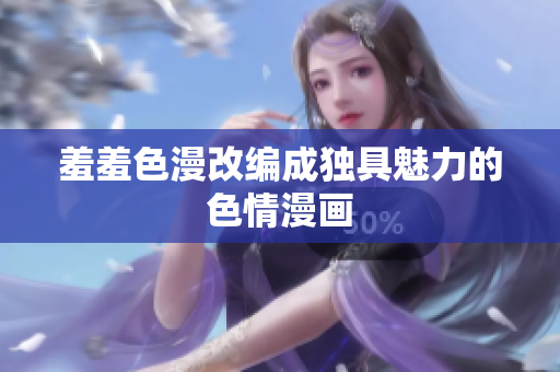 羞羞色漫改编成独具魅力的色情漫画