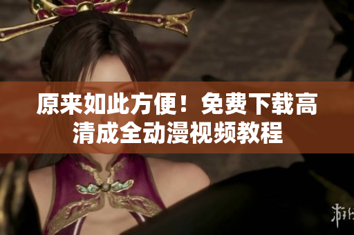 原来如此方便！免费下载高清成全动漫视频教程
