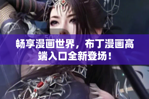 畅享漫画世界，布丁漫画高端入口全新登场！