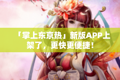 「掌上东京热」新版APP上架了，更快更便捷！