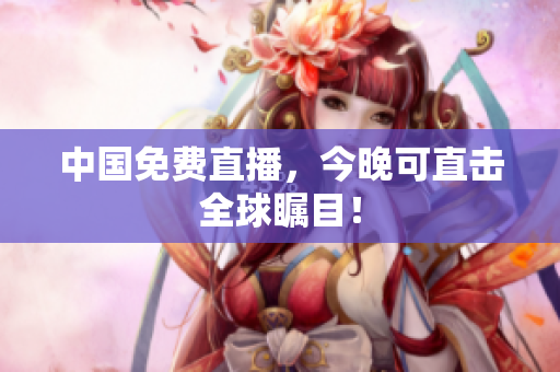 中国免费直播，今晚可直击全球瞩目！