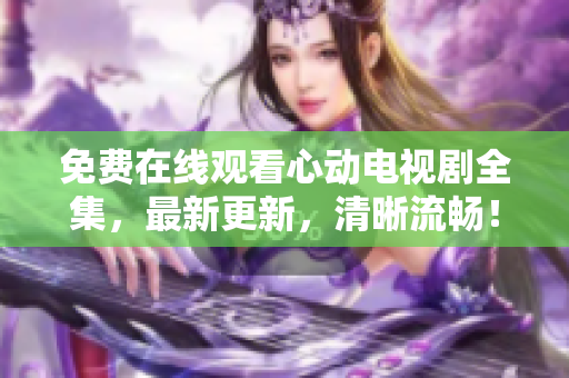 免费在线观看心动电视剧全集，最新更新，清晰流畅！