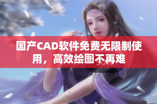 国产CAD软件免费无限制使用，高效绘图不再难