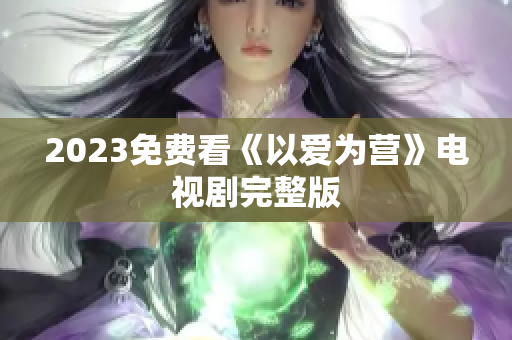 2023免费看《以爱为营》电视剧完整版