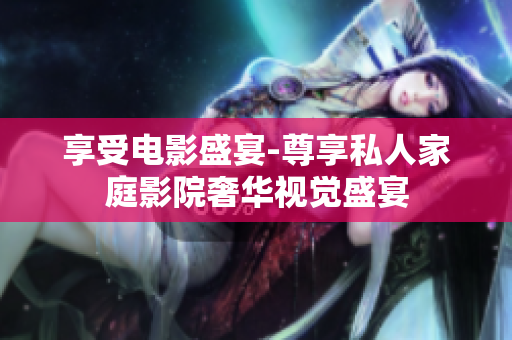享受电影盛宴-尊享私人家庭影院奢华视觉盛宴