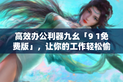 高效办公利器九幺「9 1免费版」，让你的工作轻松愉悦