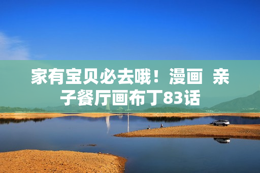 家有宝贝必去哦！漫画  亲子餐厅画布丁83话