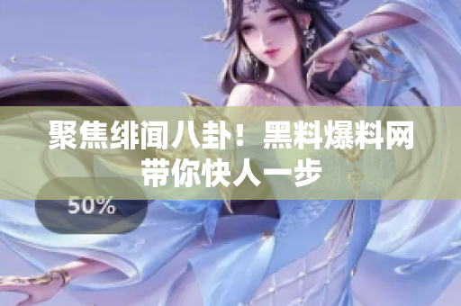 聚焦绯闻八卦！黑料爆料网带你快人一步