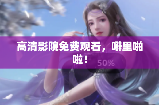 高清影院免费观看，噼里啪啦！