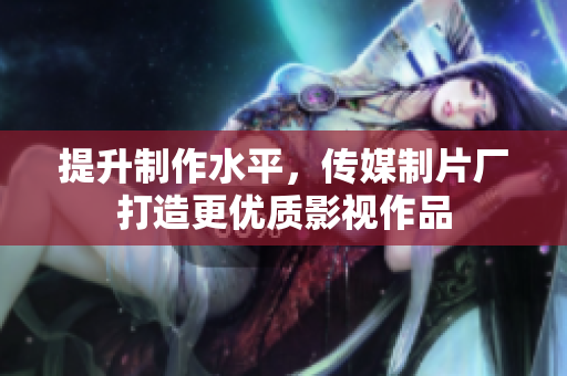 提升制作水平，传媒制片厂打造更优质影视作品