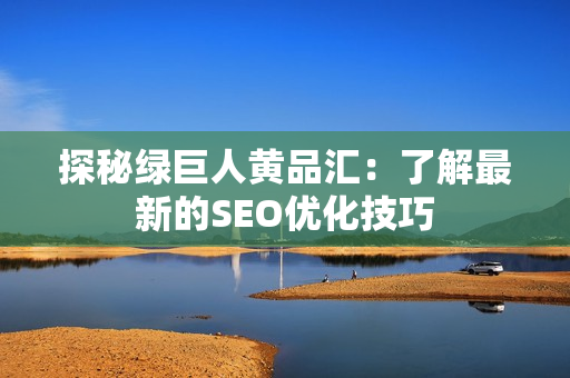 探秘绿巨人黄品汇：了解最新的SEO优化技巧