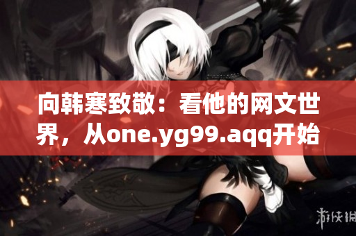 向韩寒致敬：看他的网文世界，从one.yg99.aqq开始！