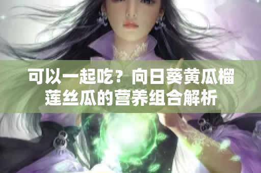 可以一起吃？向日葵黄瓜榴莲丝瓜的营养组合解析